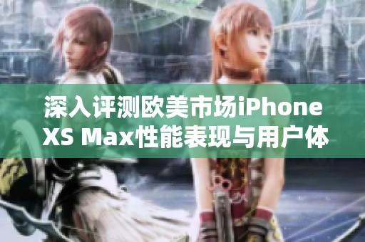 深入评测欧美市场iPhone XS Max性能表现与用户体验