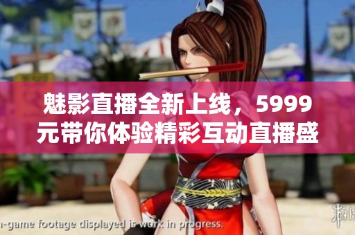 魅影直播全新上线，5999元带你体验精彩互动直播盛宴