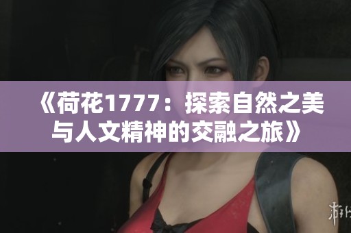 《荷花1777：探索自然之美与人文精神的交融之旅》