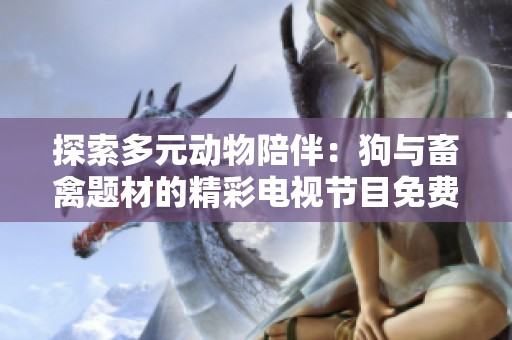 探索多元动物陪伴：狗与畜禽题材的精彩电视节目免费观看