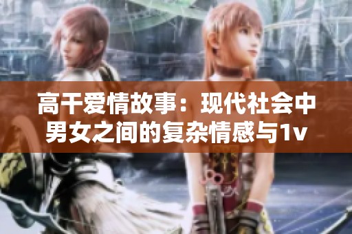 高干爱情故事：现代社会中男女之间的复杂情感与1v1互动