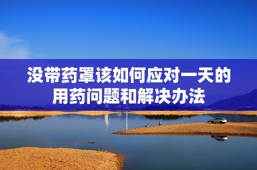 没带药罩该如何应对一天的用药问题和解决办法