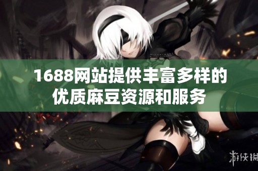 1688网站提供丰富多样的优质麻豆资源和服务