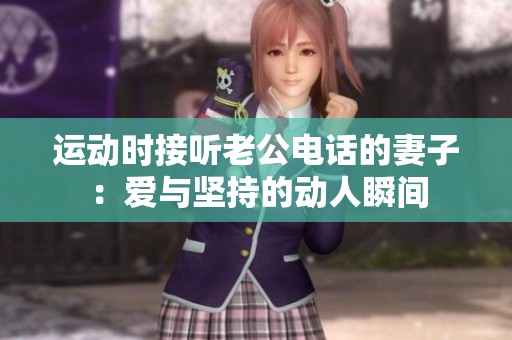 运动时接听老公电话的妻子：爱与坚持的动人瞬间