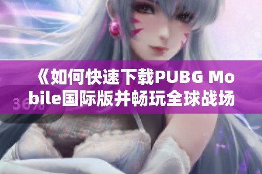 《如何快速下载PUBG Mobile国际版并畅玩全球战场》