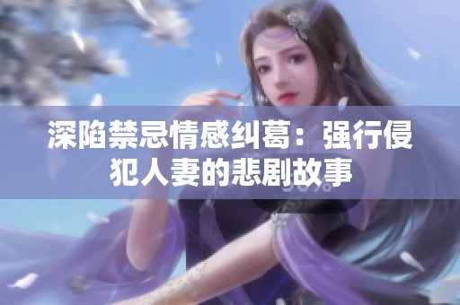 深陷禁忌情感纠葛：强行侵犯人妻的悲剧故事