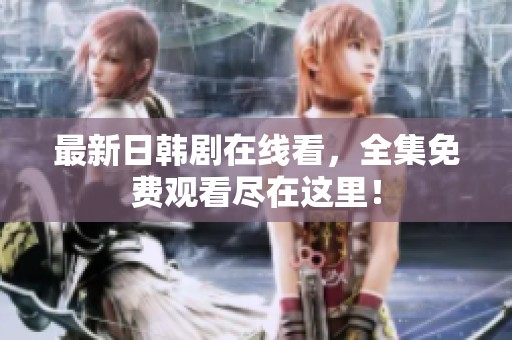 最新日韩剧在线看，全集免费观看尽在这里！