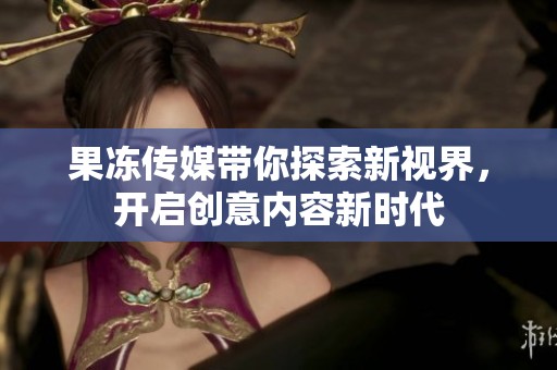 果冻传媒带你探索新视界，开启创意内容新时代
