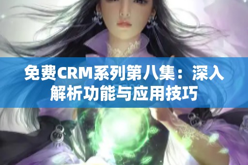免费CRM系列第八集：深入解析功能与应用技巧