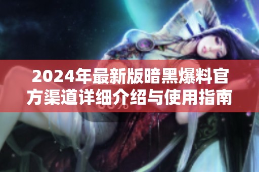 2024年最新版暗黑爆料官方渠道详细介绍与使用指南