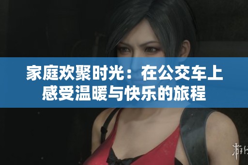 家庭欢聚时光：在公交车上感受温暖与快乐的旅程