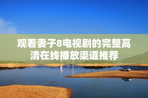 观看妻子8电视剧的完整高清在线播放渠道推荐