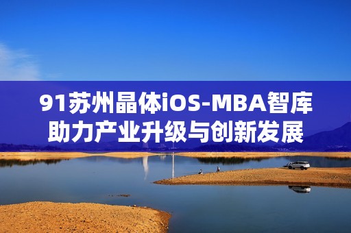 91苏州晶体iOS-MBA智库助力产业升级与创新发展