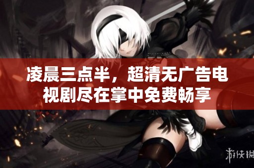 凌晨三点半，超清无广告电视剧尽在掌中免费畅享
