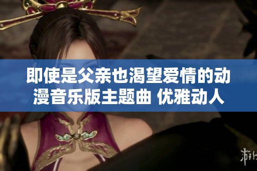 即使是父亲也渴望爱情的动漫音乐版主题曲 优雅动人