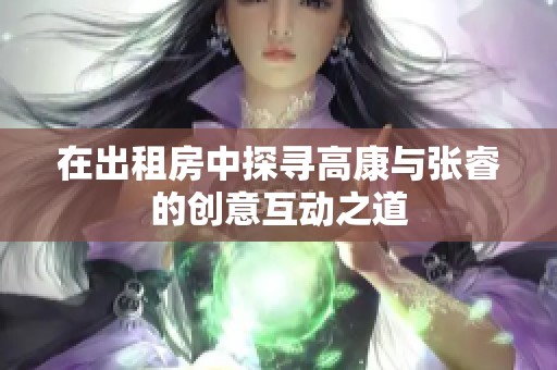 在出租房中探寻高康与张睿的创意互动之道