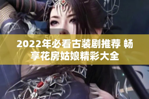2022年必看古装剧推荐 畅享花房姑娘精彩大全