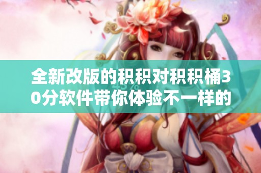 全新改版的积积对积积桶30分软件带你体验不一样的乐趣