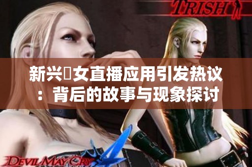 新兴祼女直播应用引发热议：背后的故事与现象探讨