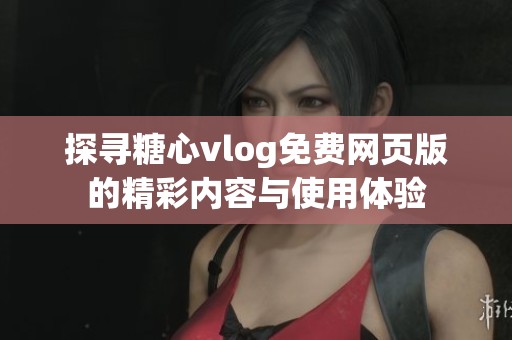探寻糖心vlog免费网页版的精彩内容与使用体验