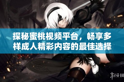 探秘蜜桃视频平台，畅享多样成人精彩内容的最佳选择