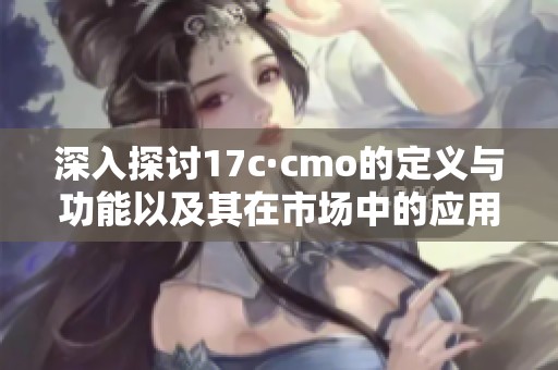 深入探讨17c·cmo的定义与功能以及其在市场中的应用