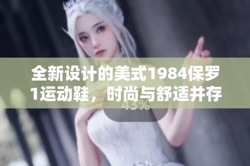 全新设计的美式1984保罗1运动鞋，时尚与舒适并存