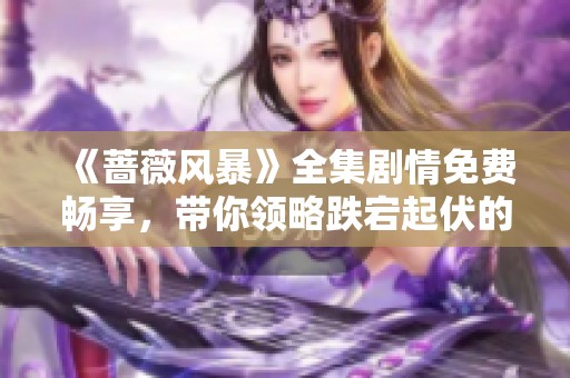 《蔷薇风暴》全集剧情免费畅享，带你领略跌宕起伏的情感故事
