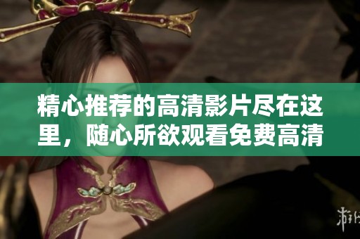 精心推荐的高清影片尽在这里，随心所欲观看免费高清内容