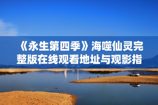 《永生第四季》海噬仙灵完整版在线观看地址与观影指南