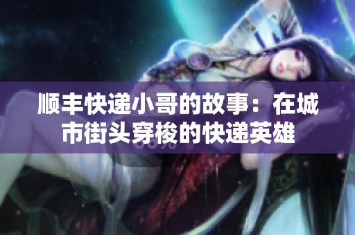 顺丰快递小哥的故事：在城市街头穿梭的快递英雄