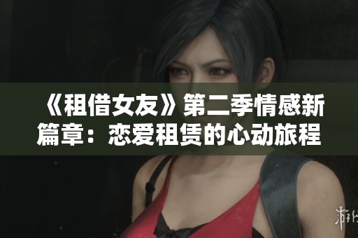 《租借女友》第二季情感新篇章：恋爱租赁的心动旅程