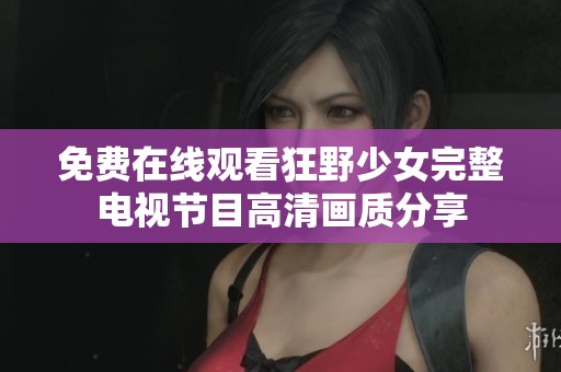 免费在线观看狂野少女完整电视节目高清画质分享
