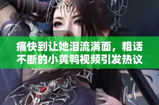 痛快到让她泪流满面，粗话不断的小黄鸭视频引发热议