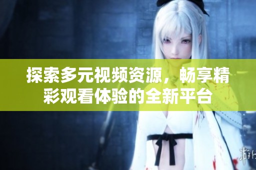 探索多元视频资源，畅享精彩观看体验的全新平台