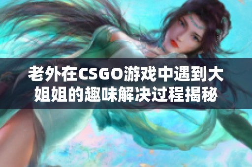 老外在CSGO游戏中遇到大姐姐的趣味解决过程揭秘