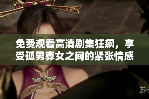 免费观看高清剧集狂飙，享受孤男寡女之间的紧张情感故事