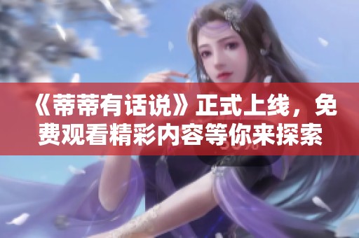 《蒂蒂有话说》正式上线，免费观看精彩内容等你来探索