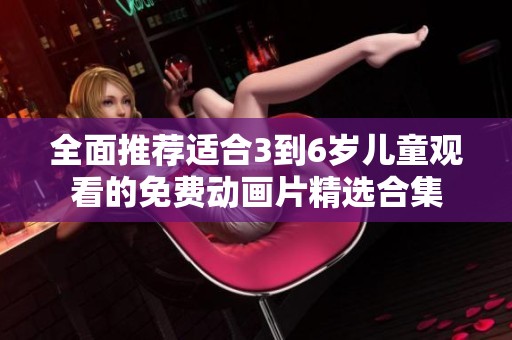 全面推荐适合3到6岁儿童观看的免费动画片精选合集