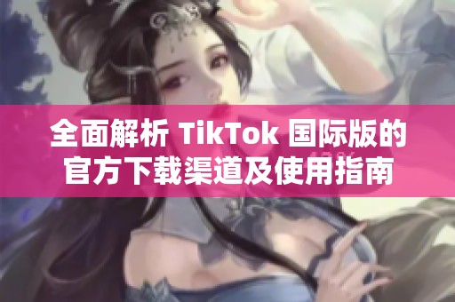 全面解析 TikTok 国际版的官方下载渠道及使用指南