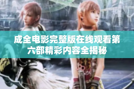 成全电影完整版在线观看第六部精彩内容全揭秘