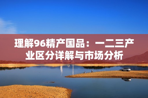 理解96精产国品：一二三产业区分详解与市场分析