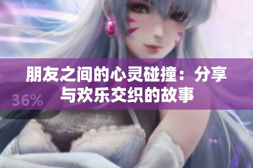 朋友之间的心灵碰撞：分享与欢乐交织的故事