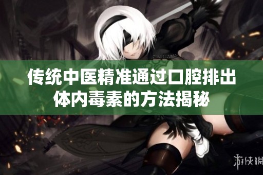 传统中医精准通过口腔排出体内毒素的方法揭秘