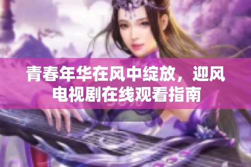青春年华在风中绽放，迎风电视剧在线观看指南