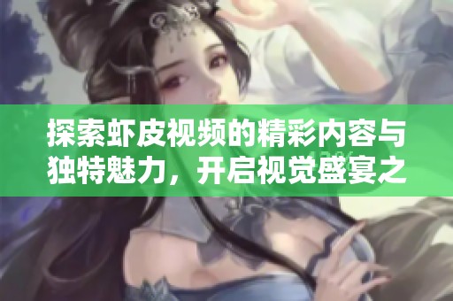 探索虾皮视频的精彩内容与独特魅力，开启视觉盛宴之旅