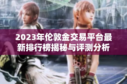2023年伦敦金交易平台最新排行榜揭秘与评测分析