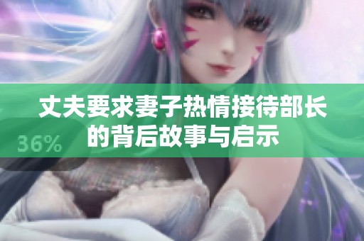丈夫要求妻子热情接待部长的背后故事与启示