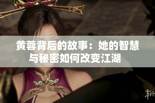 黄蓉背后的故事：她的智慧与秘密如何改变江湖  