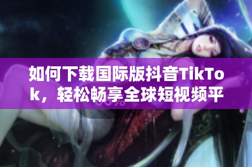 如何下载国际版抖音TikTok，轻松畅享全球短视频平台